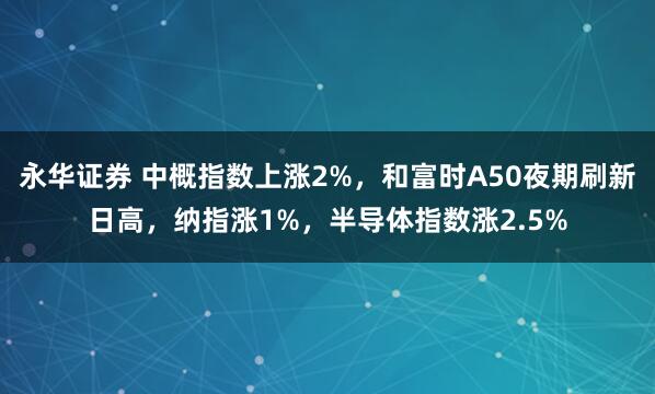 永华证券 中概指数上涨2%，和富时A50夜期刷新日高，纳指涨1%，半导体指数涨2.5%