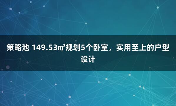 策略池 149.53㎡规划5个卧室，实用至上的户型设计