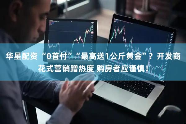 华星配资 “0首付”“最高送1公斤黄金”？开发商花式营销蹭热度 购房者应谨慎！