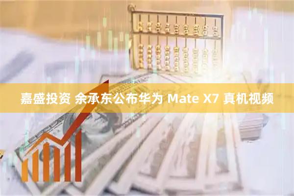 嘉盛投资 余承东公布华为 Mate X7 真机视频