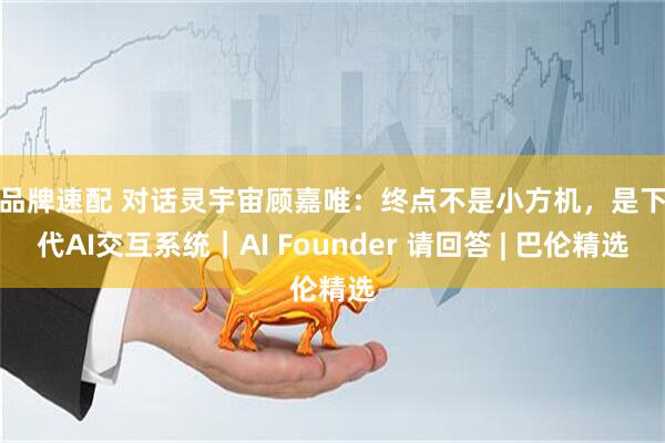 老品牌速配 对话灵宇宙顾嘉唯：终点不是小方机，是下一代AI交互系统｜AI Founder 请回答 | 巴伦精选