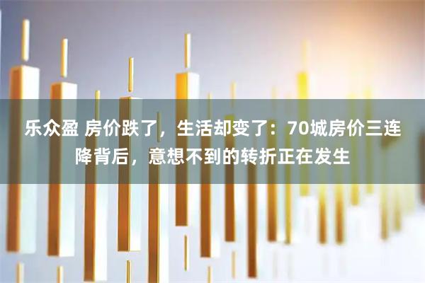 乐众盈 房价跌了，生活却变了：70城房价三连降背后，意想不到的转折正在发生