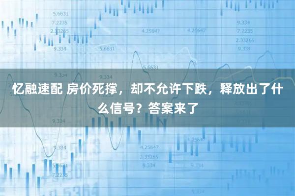 忆融速配 房价死撑，却不允许下跌，释放出了什么信号？答案来了