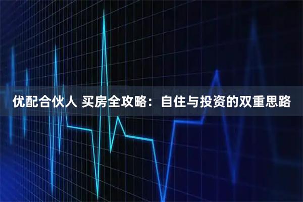 优配合伙人 买房全攻略：自住与投资的双重思路