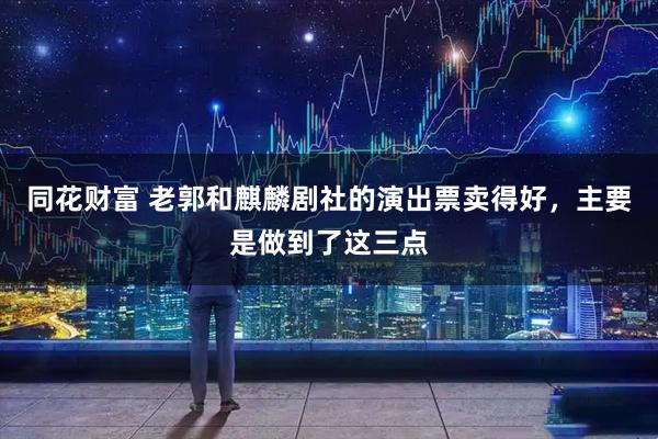 同花财富 老郭和麒麟剧社的演出票卖得好，主要是做到了这三点