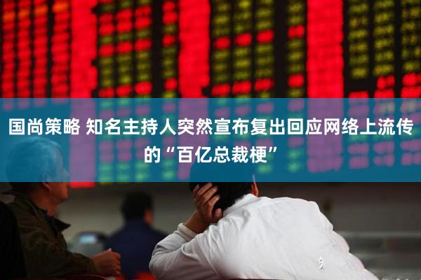 国尚策略 知名主持人突然宣布复出回应网络上流传的“百亿总裁梗”