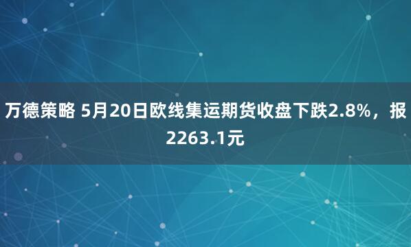 万德策略 5月20日欧线集运期货收盘下跌2.8%，报2263.1元