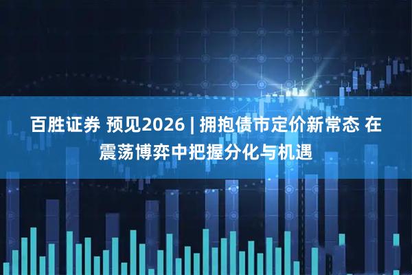 百胜证券 预见2026 | 拥抱债市定价新常态 在震荡博弈中把握分化与机遇