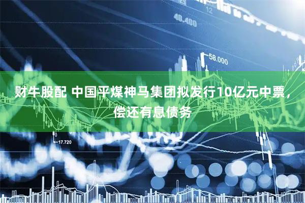 财牛股配 中国平煤神马集团拟发行10亿元中票，偿还有息债务