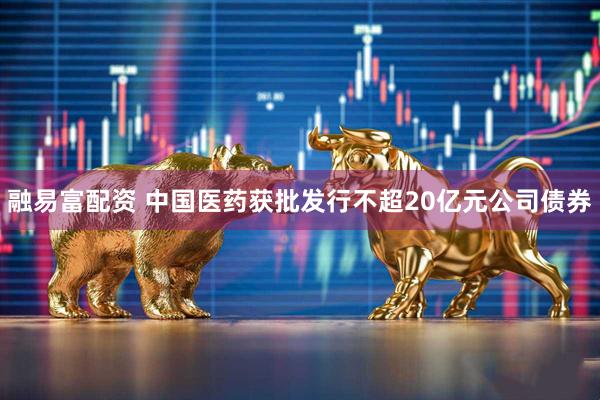 融易富配资 中国医药获批发行不超20亿元公司债券