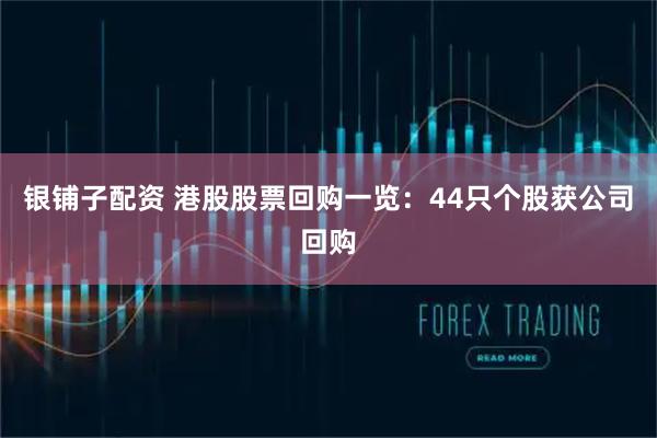 银铺子配资 港股股票回购一览：44只个股获公司回购