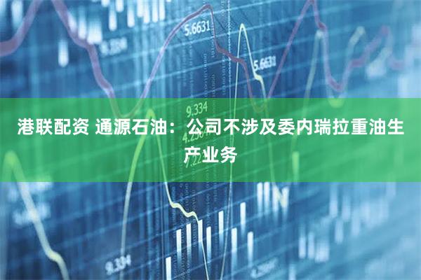 港联配资 通源石油：公司不涉及委内瑞拉重油生产业务