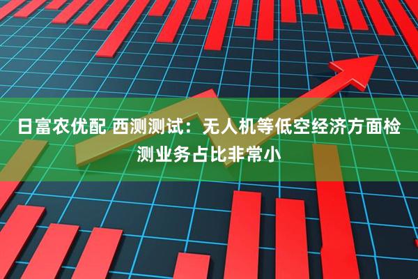 日富农优配 西测测试：无人机等低空经济方面检测业务占比非常小