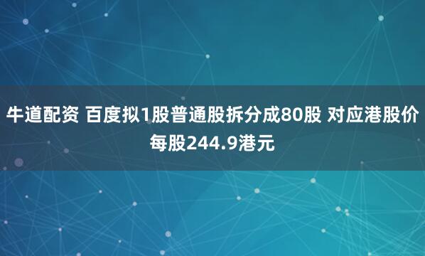 牛道配资 百度拟1股普通股拆分成80股 对应港股价每股244.9港元