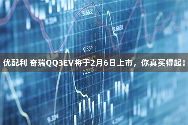 优配利 奇瑞QQ3EV将于2月6日上市，你真买得起！