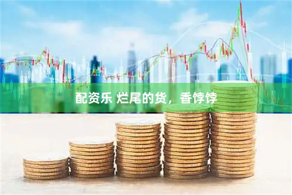 配资乐 烂尾的货，香饽饽