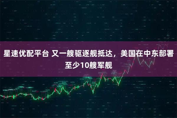星速优配平台 又一艘驱逐舰抵达，美国在中东部署至少10艘军舰