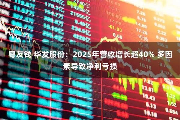粤友钱 华发股份：2025年营收增长超40% 多因素导致净利亏损