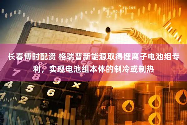 长春博时配资 格瑞普新能源取得锂离子电池组专利，实现电池组本体的制冷或制热