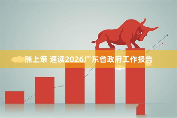 涨上策 速读2026广东省政府工作报告