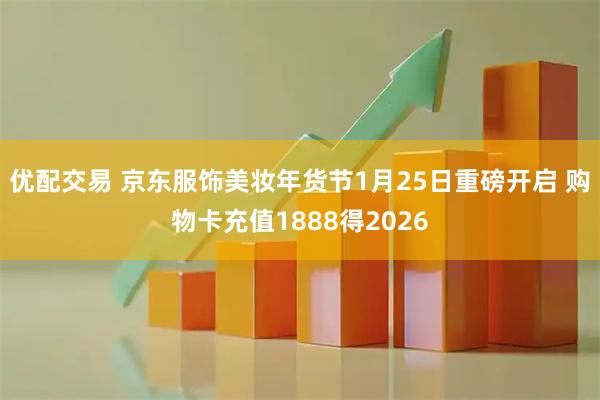 优配交易 京东服饰美妆年货节1月25日重磅开启 购物卡充值1888得2026