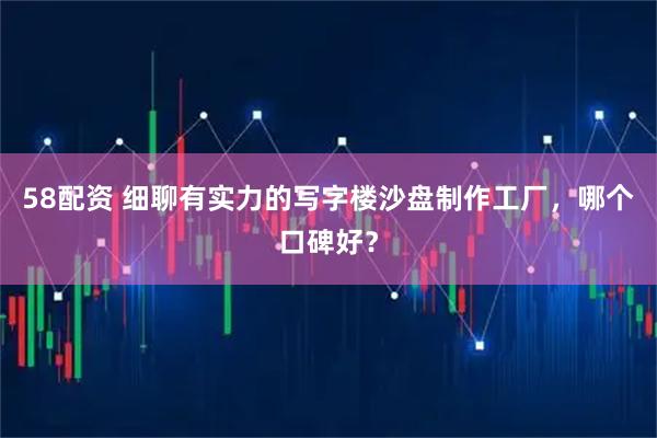58配资 细聊有实力的写字楼沙盘制作工厂，哪个口碑好？