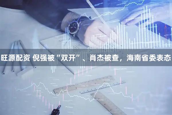 旺源配资 倪强被“双开”、肖杰被查，海南省委表态