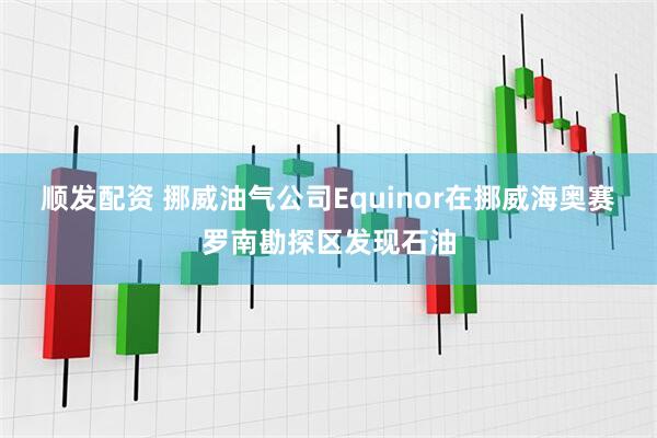 顺发配资 挪威油气公司Equinor在挪威海奥赛罗南勘探区发现石油