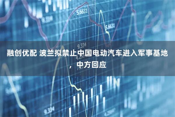 融创优配 波兰拟禁止中国电动汽车进入军事基地，中方回应