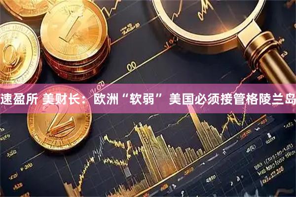 速盈所 美财长：欧洲“软弱” 美国必须接管格陵兰岛