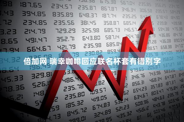 倍加网 瑞幸咖啡回应联名杯套有错别字