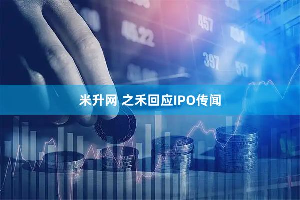 米升网 之禾回应IPO传闻