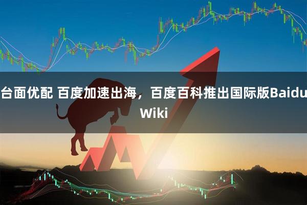 台面优配 百度加速出海，百度百科推出国际版BaiduWiki
