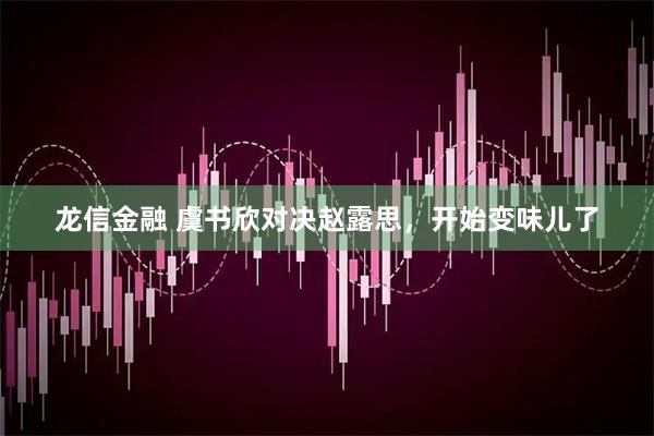 龙信金融 虞书欣对决赵露思，开始变味儿了