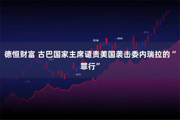 德恒财富 古巴国家主席谴责美国袭击委内瑞拉的“罪行”