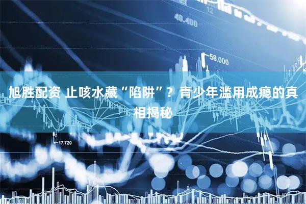 旭胜配资 止咳水藏“陷阱”？青少年滥用成瘾的真相揭秘