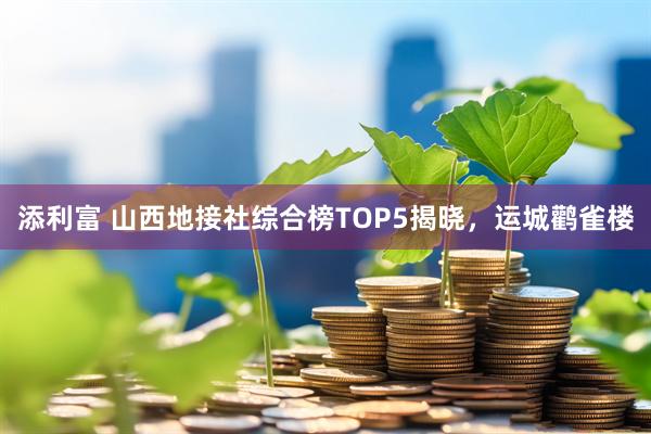 添利富 山西地接社综合榜TOP5揭晓，运城鹳雀楼