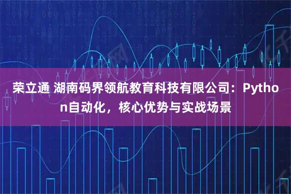 荣立通 湖南码界领航教育科技有限公司：Python自动化，核心优势与实战场景