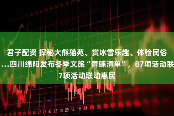 君子配资 探秘大熊猫苑、赏冰雪乐趣、体验民俗风情……四川绵阳发布冬季文旅“青睐清单”，87项活动联动惠民