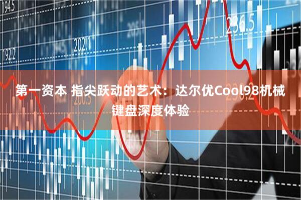 第一资本 指尖跃动的艺术：达尔优Cool98机械键盘深度体验