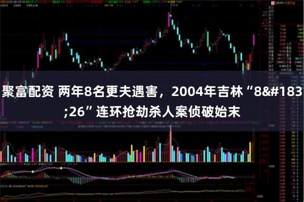 聚富配资 两年8名更夫遇害，2004年吉林“8·26”连环抢劫杀人案侦破始末