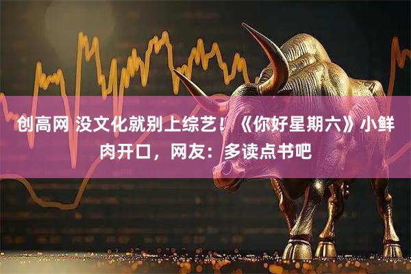 创高网 没文化就别上综艺！《你好星期六》小鲜肉开口，网友：多读点书吧
