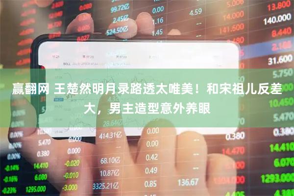 赢翻网 王楚然明月录路透太唯美！和宋祖儿反差大，男主造型意外养眼