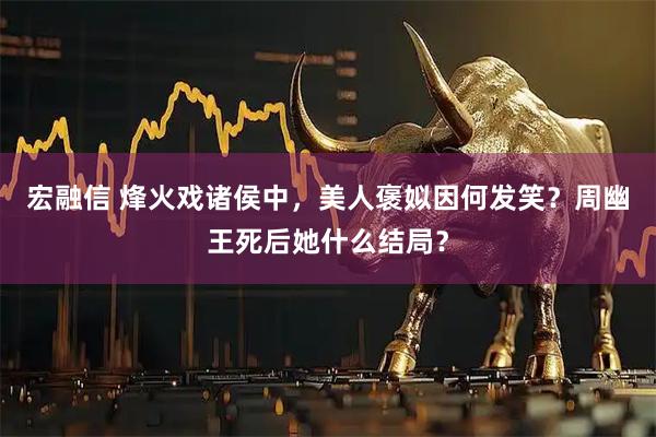 宏融信 烽火戏诸侯中，美人褒姒因何发笑？周幽王死后她什么结局？