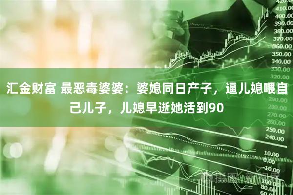 汇金财富 最恶毒婆婆：婆媳同日产子，逼儿媳喂自己儿子，儿媳早逝她活到90