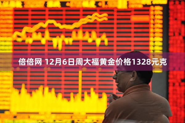 倍倍网 12月6日周大福黄金价格1328元克