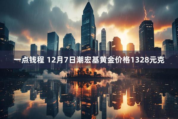 一点钱程 12月7日潮宏基黄金价格1328元克
