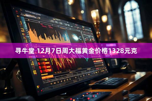 寻牛堂 12月7日周大福黄金价格1328元克