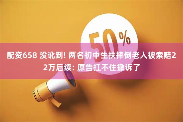 配资658 没讹到! 两名初中生扶摔倒老人被索赔22万后续: 原告扛不住撤诉了
