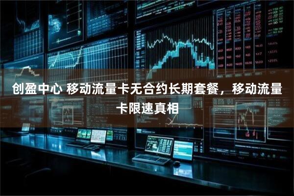 创盈中心 移动流量卡无合约长期套餐，移动流量卡限速真相
